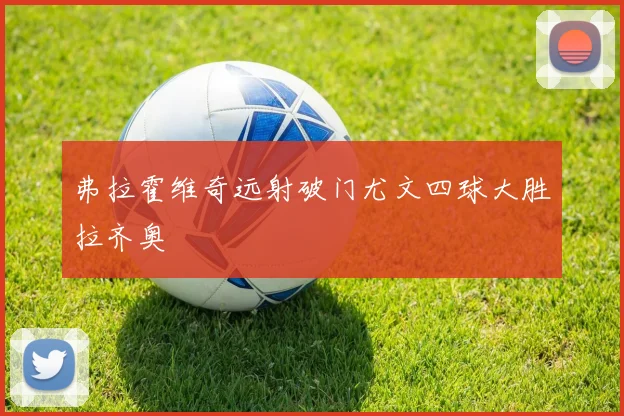 弗拉霍维奇远射破门尤文四球大胜拉齐奥