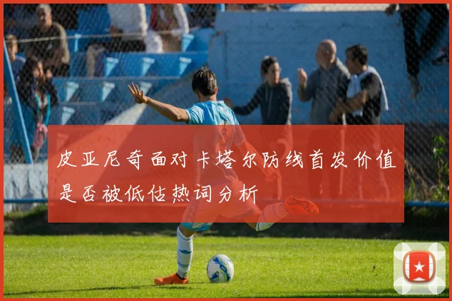 皮亚尼奇面对卡塔尔防线首发价值是否被低估热词分析