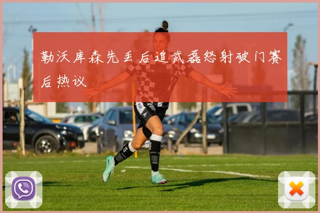 勒沃库森先丢后追武磊怒射破门赛后热议