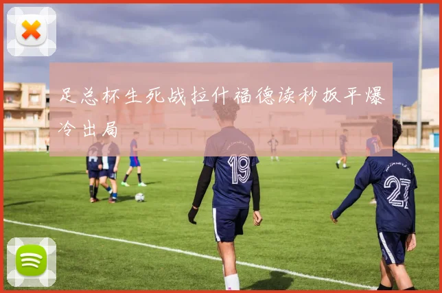 足总杯生死战拉什福德读秒扳平爆冷出局