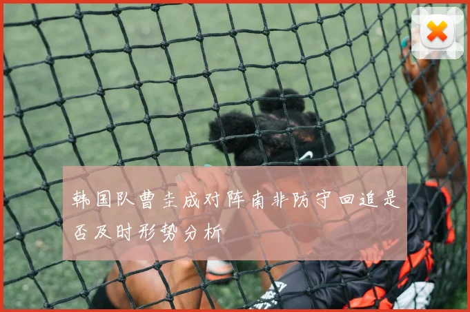韩国队曹圭成对阵南非防守回追是否及时形势分析
