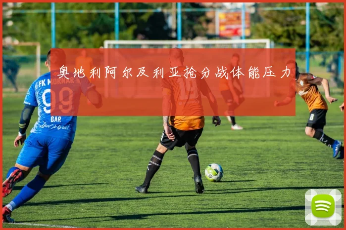 奥地利阿尔及利亚抢分战体能压力