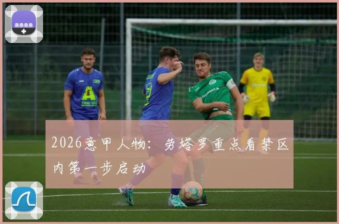 2026意甲人物：劳塔罗重点看禁区内第一步启动