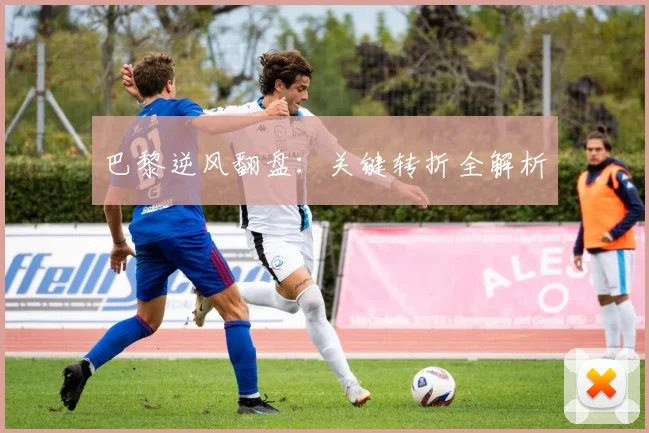 巴黎逆风翻盘：关键转折全解析