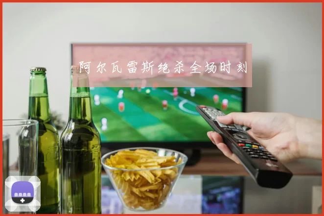 阿尔瓦雷斯绝杀全场时刻