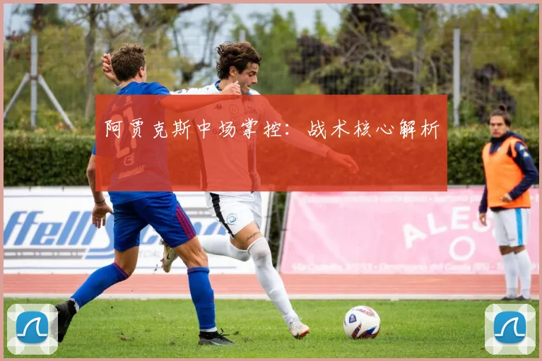阿贾克斯中场掌控：战术核心解析