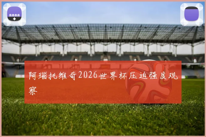 阿瑙托维奇2026世界杯压迫强度观察