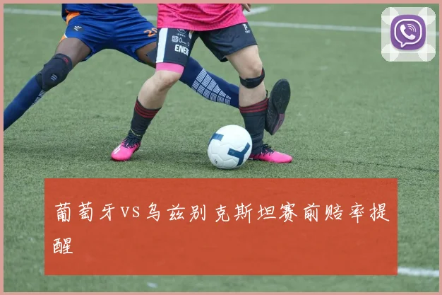 葡萄牙vs乌兹别克斯坦赛前赔率提醒