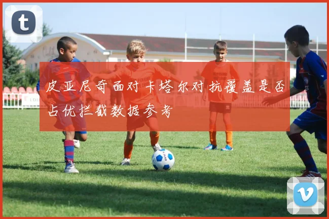 皮亚尼奇面对卡塔尔对抗覆盖是否占优拦截数据参考