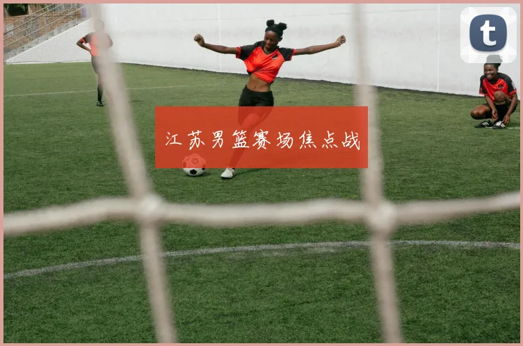 江苏男篮赛场焦点战