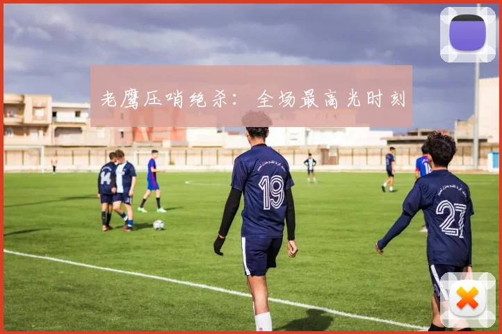 老鹰压哨绝杀：全场最高光时刻