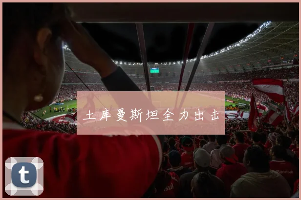 土库曼斯坦全力出击