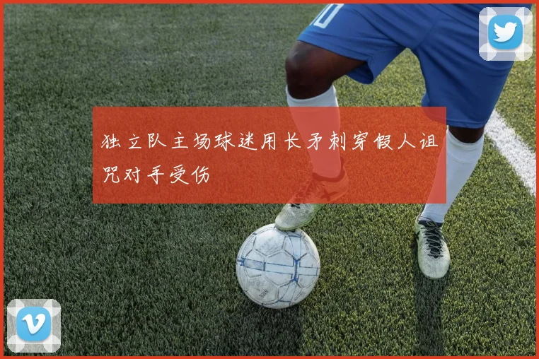 独立队主场球迷用长矛刺穿假人诅咒对手受伤