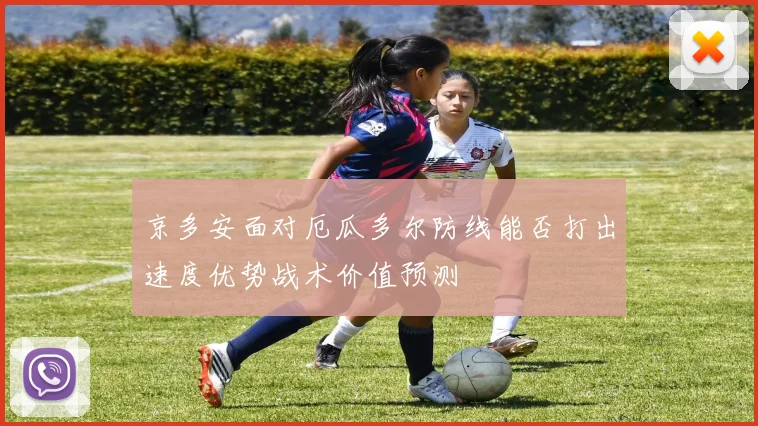 京多安面对厄瓜多尔防线能否打出速度优势战术价值预测