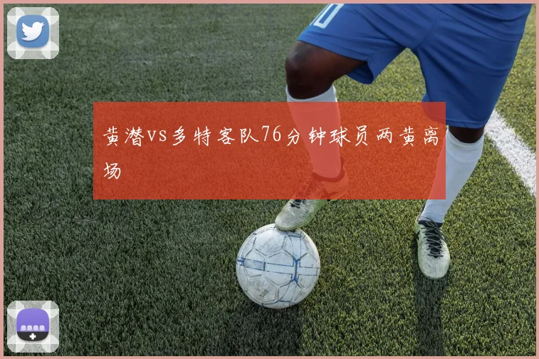 黄潜vs多特客队76分钟球员两黄离场