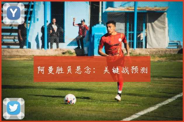 阿曼胜负悬念：关键战预测