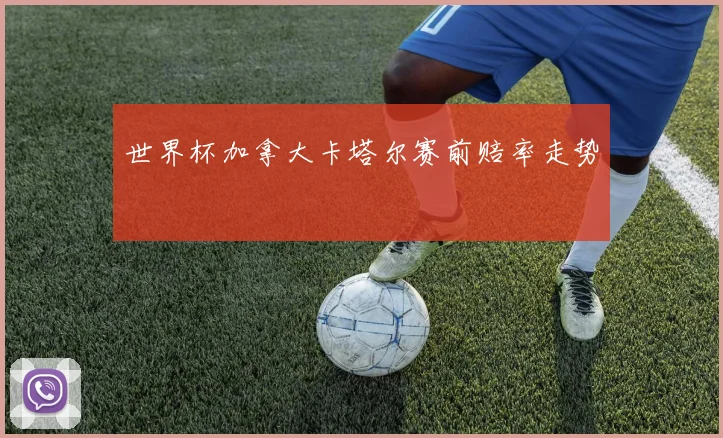 世界杯加拿大卡塔尔赛前赔率走势