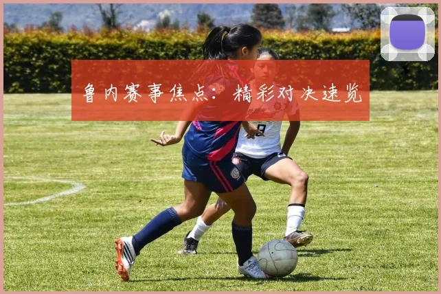 鲁内赛事焦点：精彩对决速览