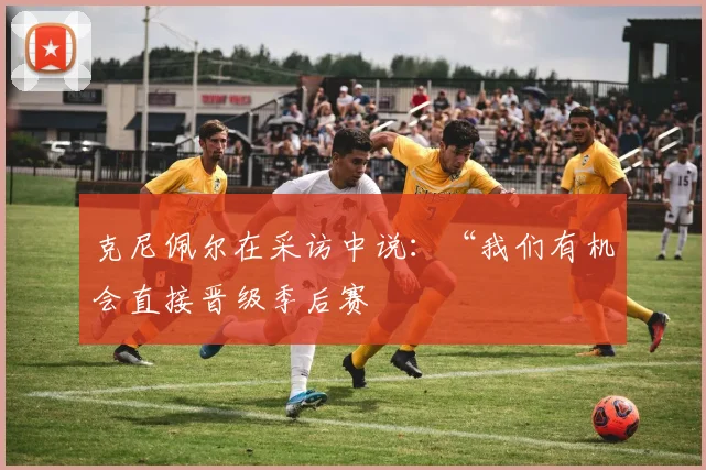 克尼佩尔在采访中说：“我们有机会直接晋级季后赛