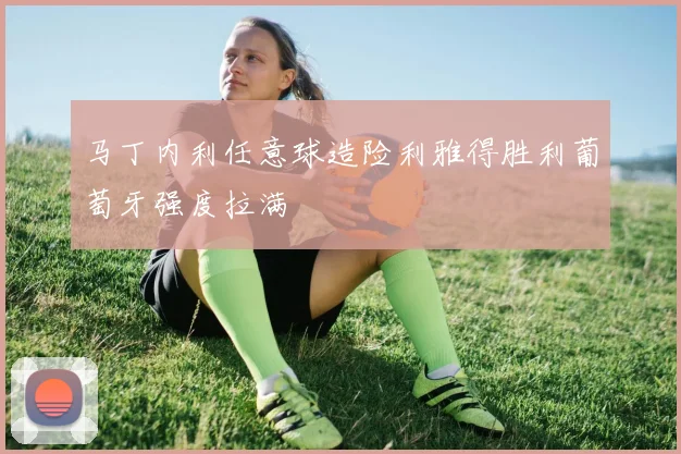 马丁内利任意球造险利雅得胜利葡萄牙强度拉满