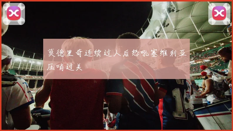 莫德里奇连续过人后怒吼塞维利亚压哨过关