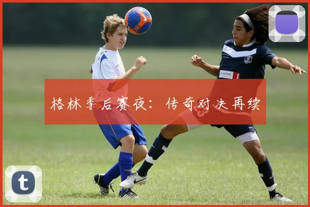 格林季后赛夜：传奇对决再续