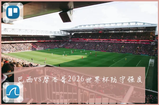 巴西vs摩洛哥2026世界杯防守强度
