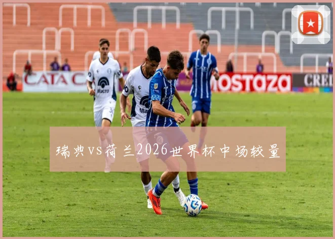 瑞典vs荷兰2026世界杯中场较量