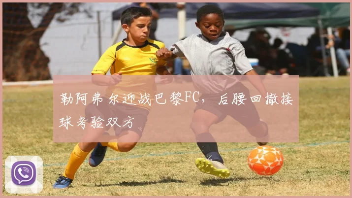 勒阿弗尔迎战巴黎FC，后腰回撤接球考验双方