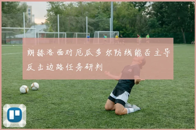 朗赫洛面对厄瓜多尔防线能否主导反击边路任务研判
