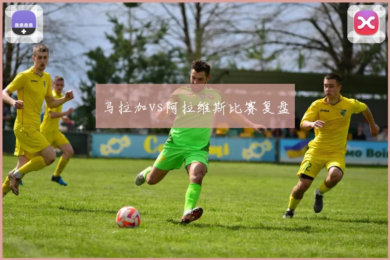马拉加vs阿拉维斯比赛复盘