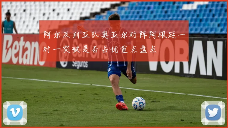 阿尔及利亚队奥亚尔对阵阿根廷一对一突破是否占优重点盘点