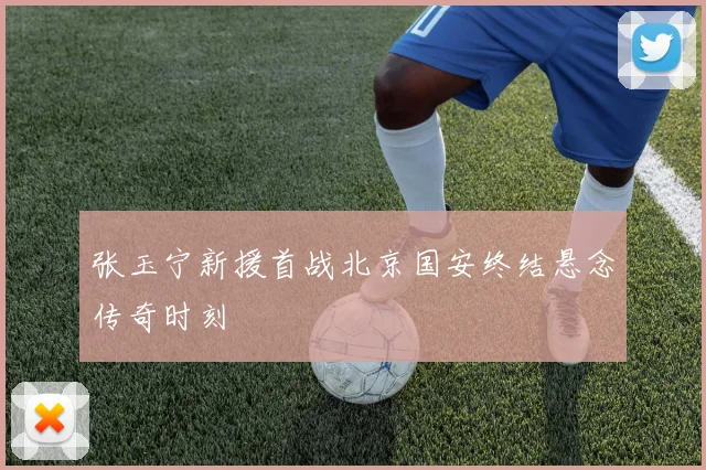 张玉宁新援首战北京国安终结悬念传奇时刻