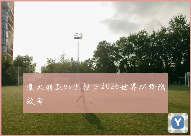 澳大利亚vs巴拉圭2026世界杯锋线效率