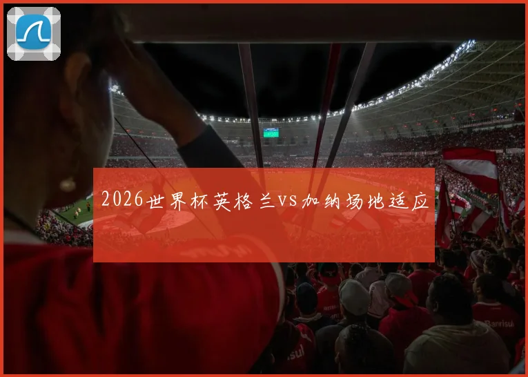 2026世界杯英格兰vs加纳场地适应