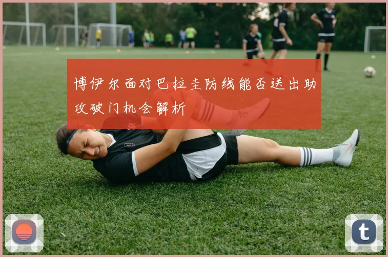 博伊尔面对巴拉圭防线能否送出助攻破门机会解析