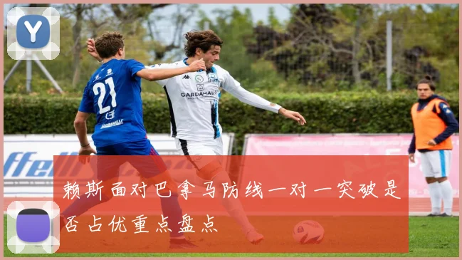 赖斯面对巴拿马防线一对一突破是否占优重点盘点