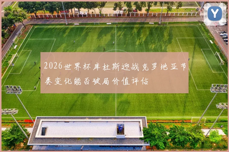 2026世界杯库杜斯迎战克罗地亚节奏变化能否破局价值评估