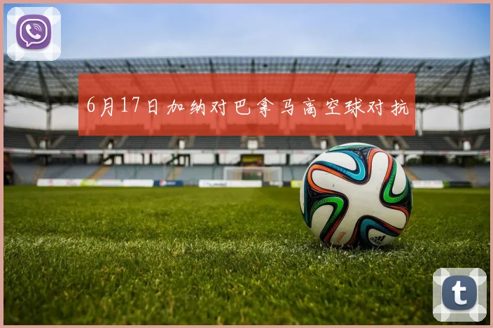 6月17日加纳对巴拿马高空球对抗