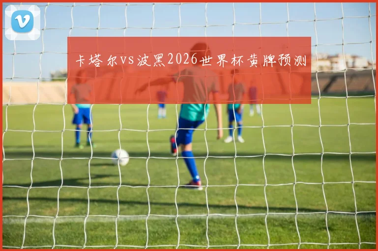 卡塔尔vs波黑2026世界杯黄牌预测