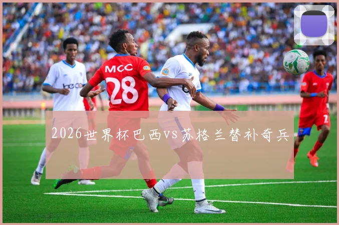 2026世界杯巴西vs苏格兰替补奇兵