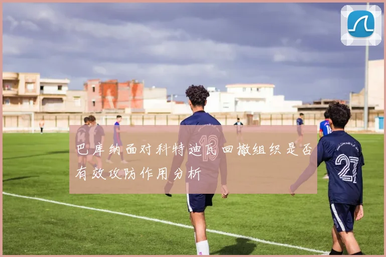 巴库纳面对科特迪瓦回撤组织是否有效攻防作用分析
