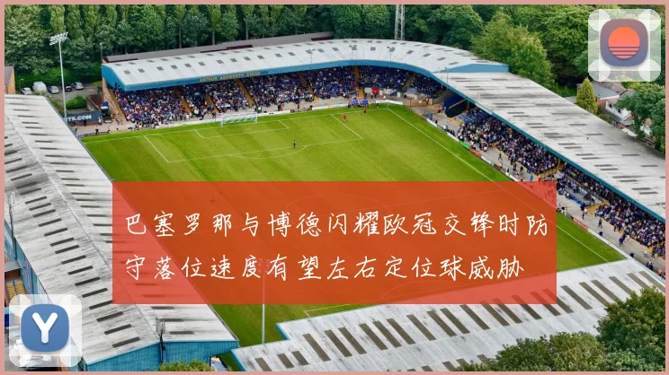 巴塞罗那与博德闪耀欧冠交锋时防守落位速度有望左右定位球威胁