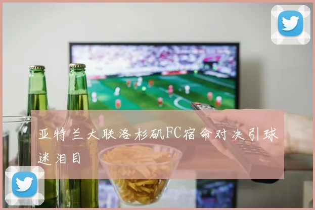 亚特兰大联洛杉矶FC宿命对决引球迷泪目