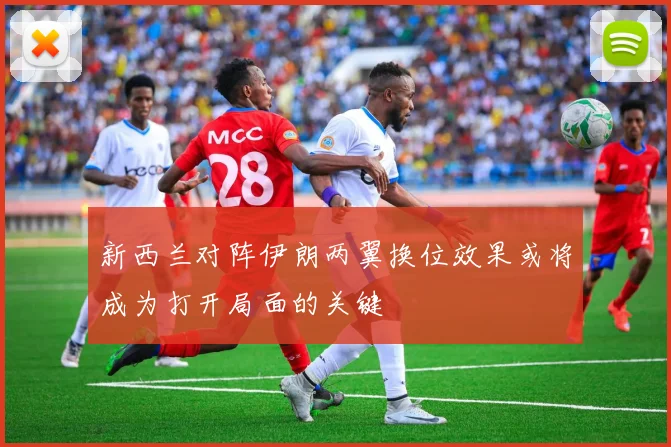 新西兰对阵伊朗两翼换位效果或将成为打开局面的关键