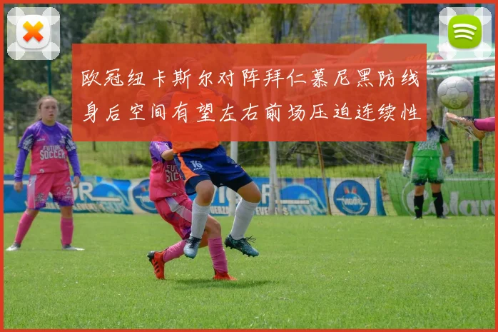 欧冠纽卡斯尔对阵拜仁慕尼黑防线身后空间有望左右前场压迫连续性
