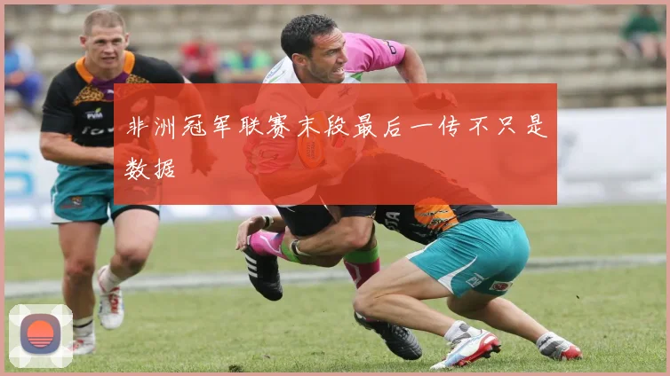 非洲冠军联赛末段最后一传不只是数据