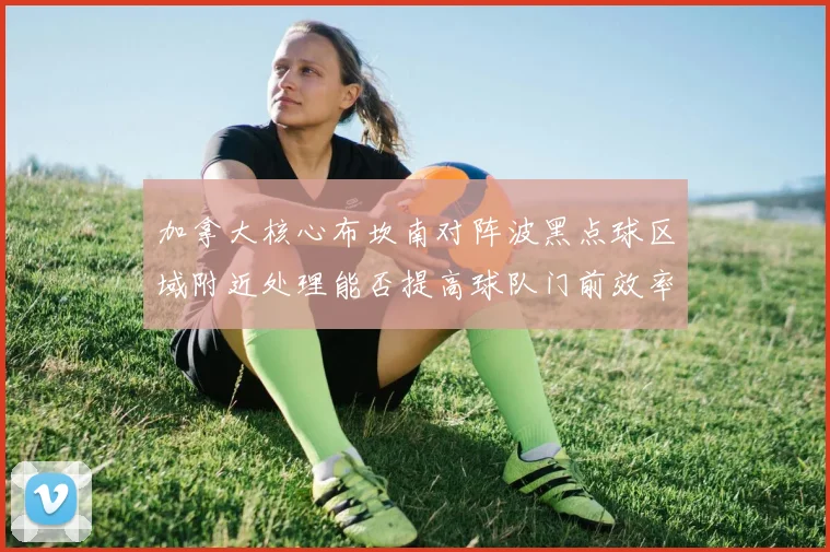 加拿大核心布坎南对阵波黑点球区域附近处理能否提高球队门前效率