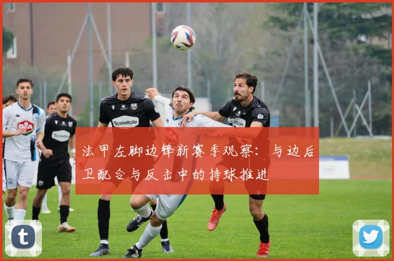 法甲左脚边锋新赛季观察:与边后卫配合与反击中的持球推进