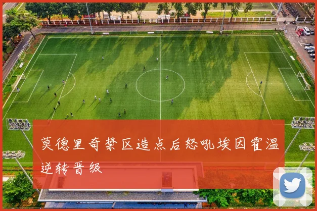 莫德里奇禁区造点后怒吼埃因霍温逆转晋级